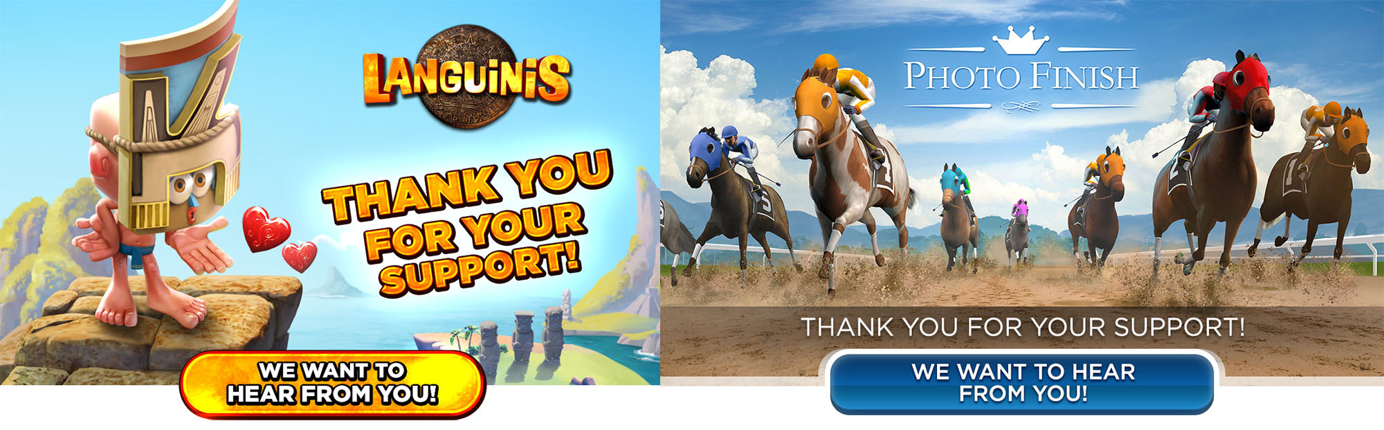 E-mail headers for Languinis and Photo Finish: Horse Racing.
Using existing key-arts, I created appealing buttons to ask the reader to answer a survey, and worked on the composition of the images.